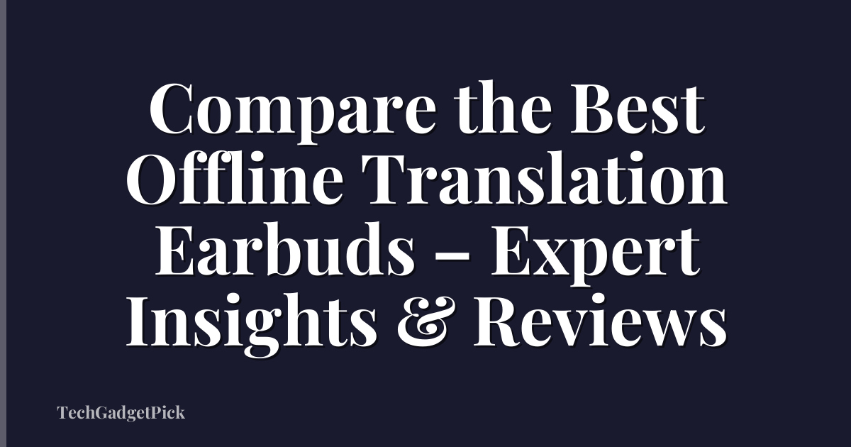Compare the Best Offline Translation Earbuds – Expert Insights & Reviews