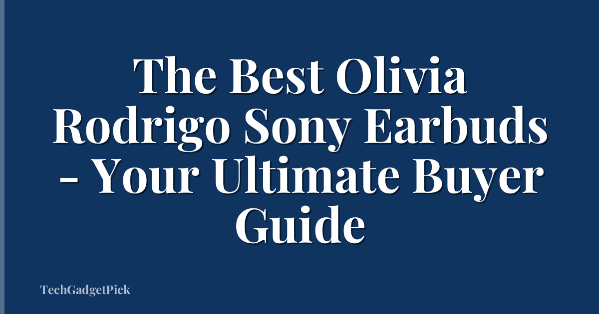 The Best Olivia Rodrigo Sony Earbuds - Your Ultimate Buyer Guide