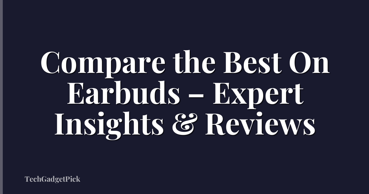 Compare the Best On Earbuds – Expert Insights & Reviews
