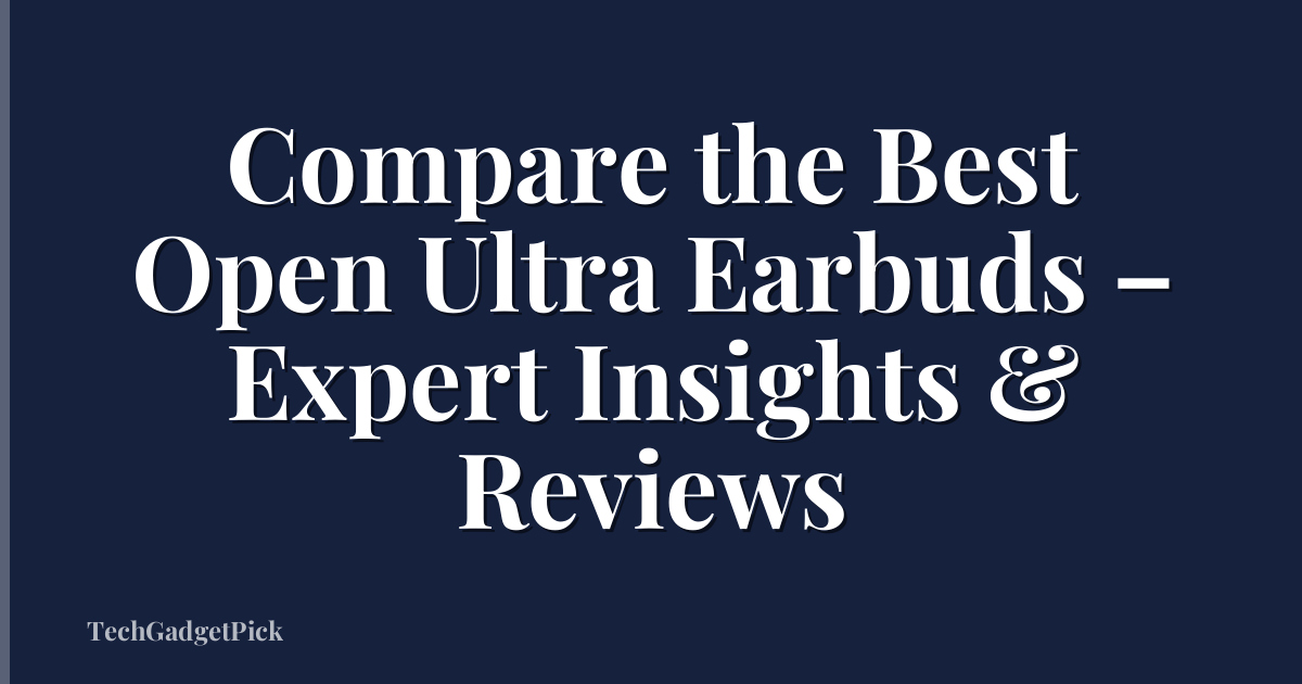 Compare the Best Open Ultra Earbuds – Expert Insights & Reviews