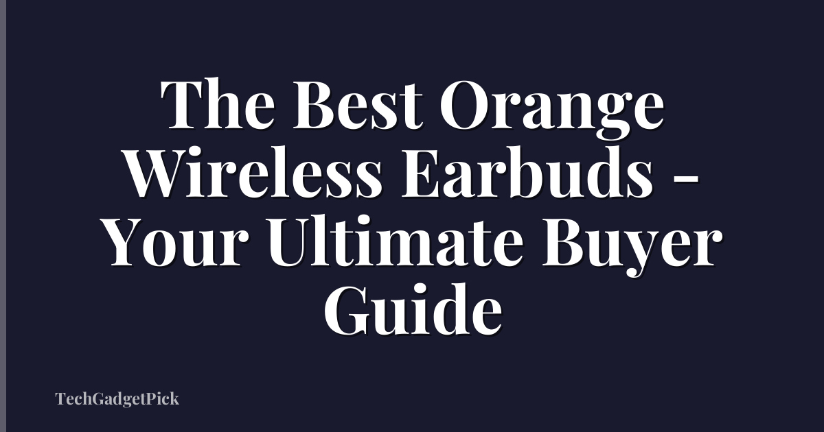 The Best Orange Wireless Earbuds - Your Ultimate Buyer Guide