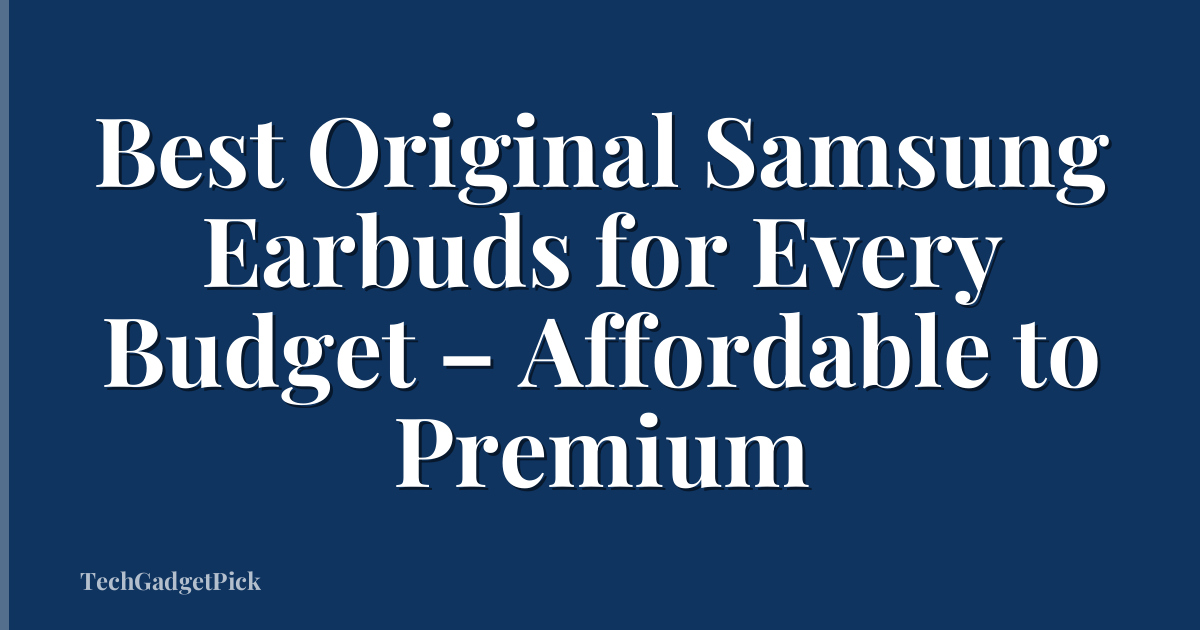 Best Original Samsung Earbuds for Every Budget – Affordable to Premium