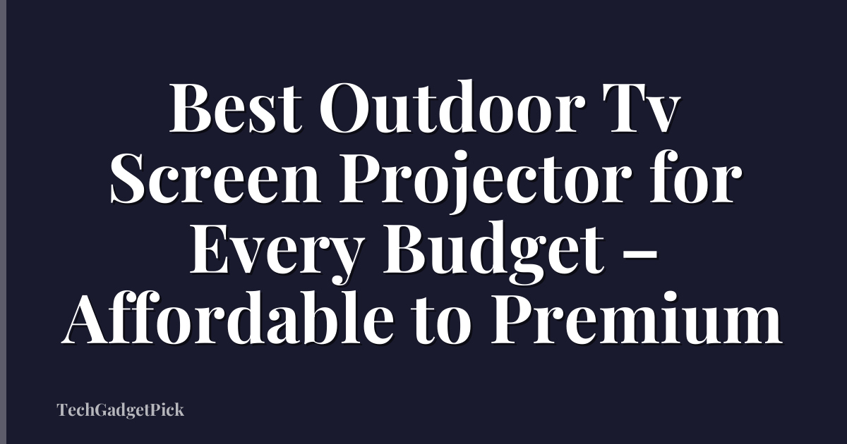 Best Outdoor Tv Screen Projector for Every Budget – Affordable to Premium