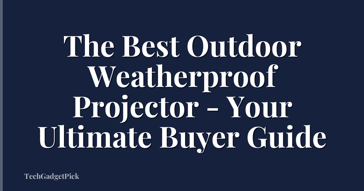 The Best Outdoor Weatherproof Projector - Your Ultimate Buyer Guide