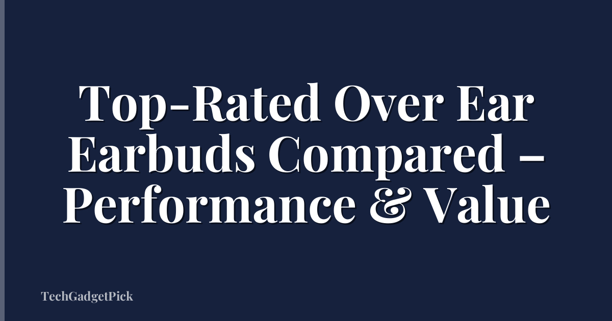 Top-Rated Over Ear Earbuds Compared – Performance & Value
