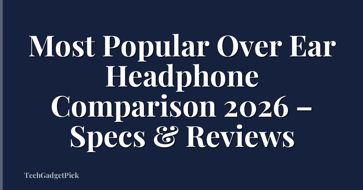 Most Popular Over Ear Headphone Comparison 2026 – Specs & Reviews