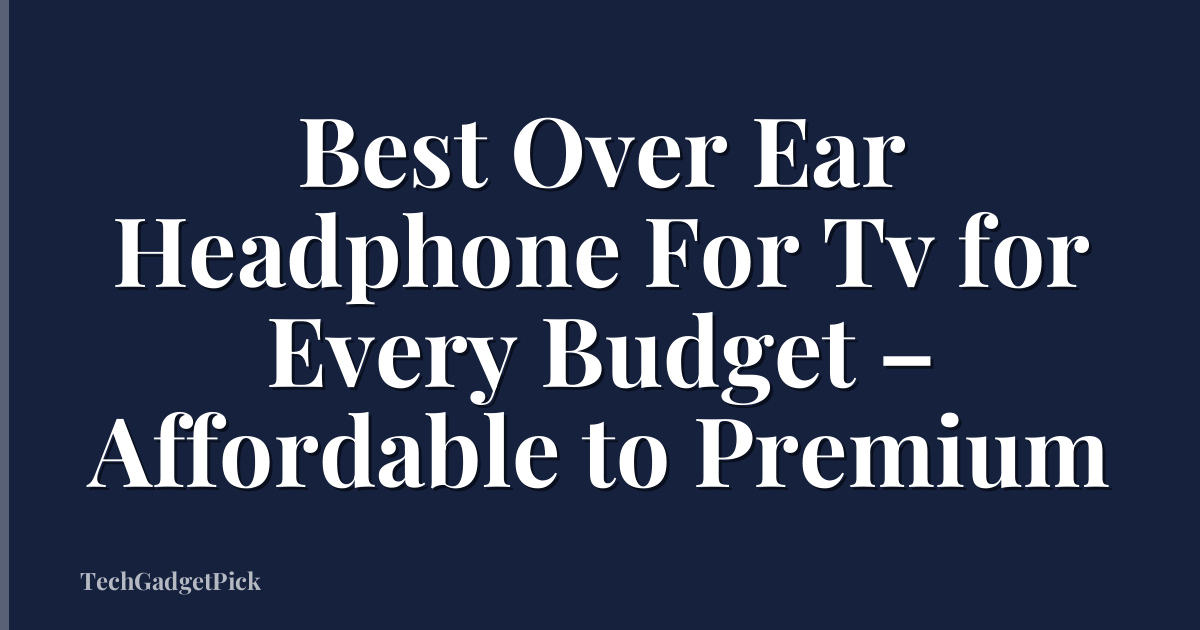 Best Over Ear Headphone For Tv for Every Budget – Affordable to Premium