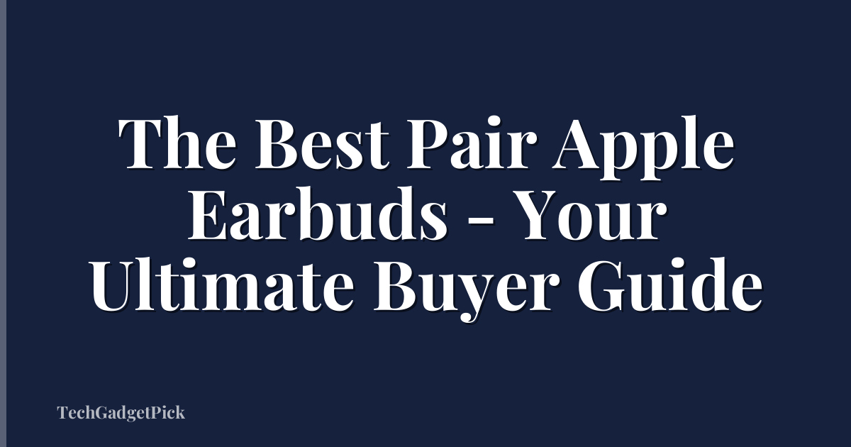 The Best Pair Apple Earbuds - Your Ultimate Buyer Guide