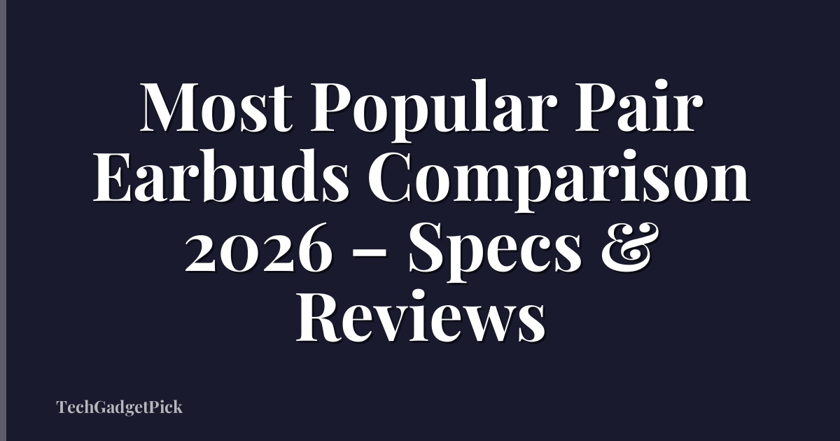 Most Popular Pair Earbuds Comparison 2026 – Specs & Reviews