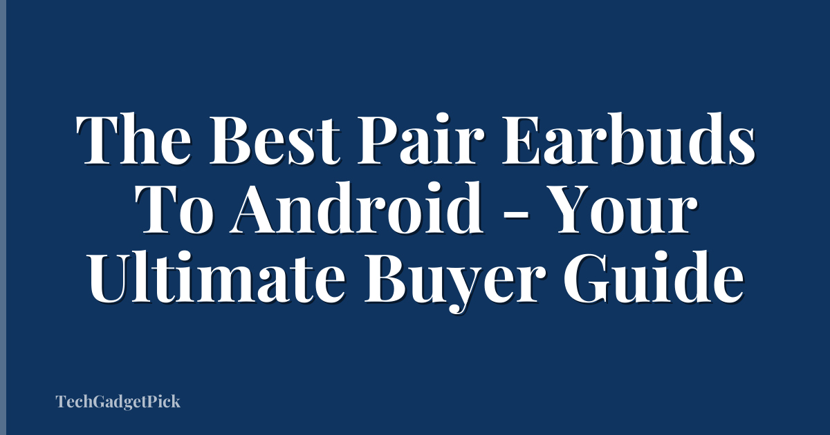 The Best Pair Earbuds To Android - Your Ultimate Buyer Guide