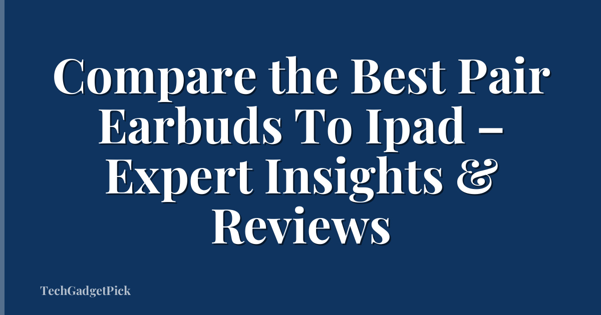 Compare the Best Pair Earbuds To Ipad – Expert Insights & Reviews