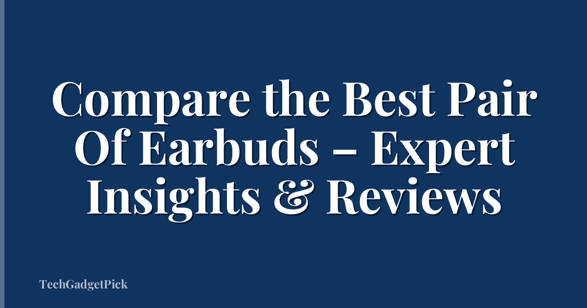Compare the Best Pair Of Earbuds – Expert Insights & Reviews