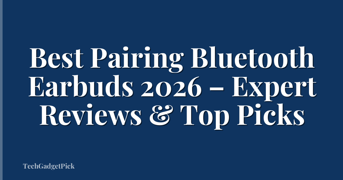 Best Pairing Bluetooth Earbuds 2026 – Expert Reviews & Top Picks