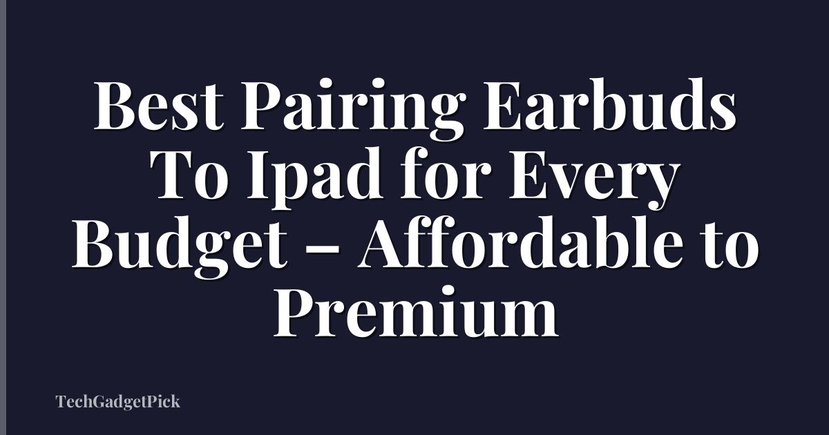 Best Pairing Earbuds To Ipad for Every Budget – Affordable to Premium