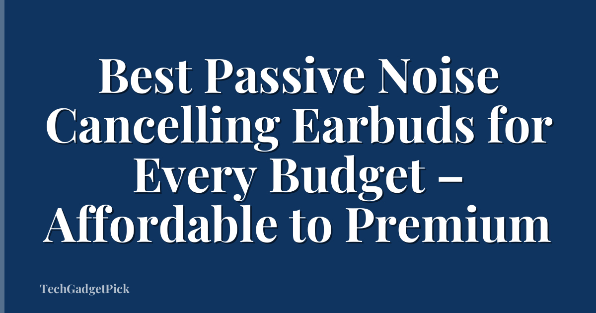 Best Passive Noise Cancelling Earbuds for Every Budget – Affordable to Premium