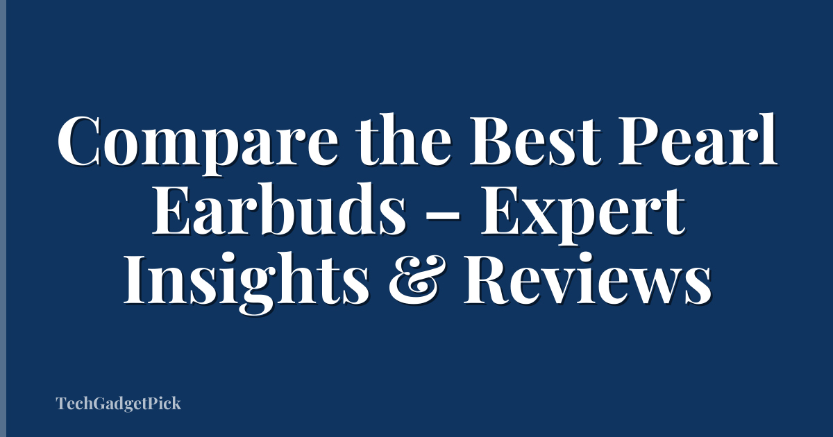 Compare the Best Pearl Earbuds – Expert Insights & Reviews