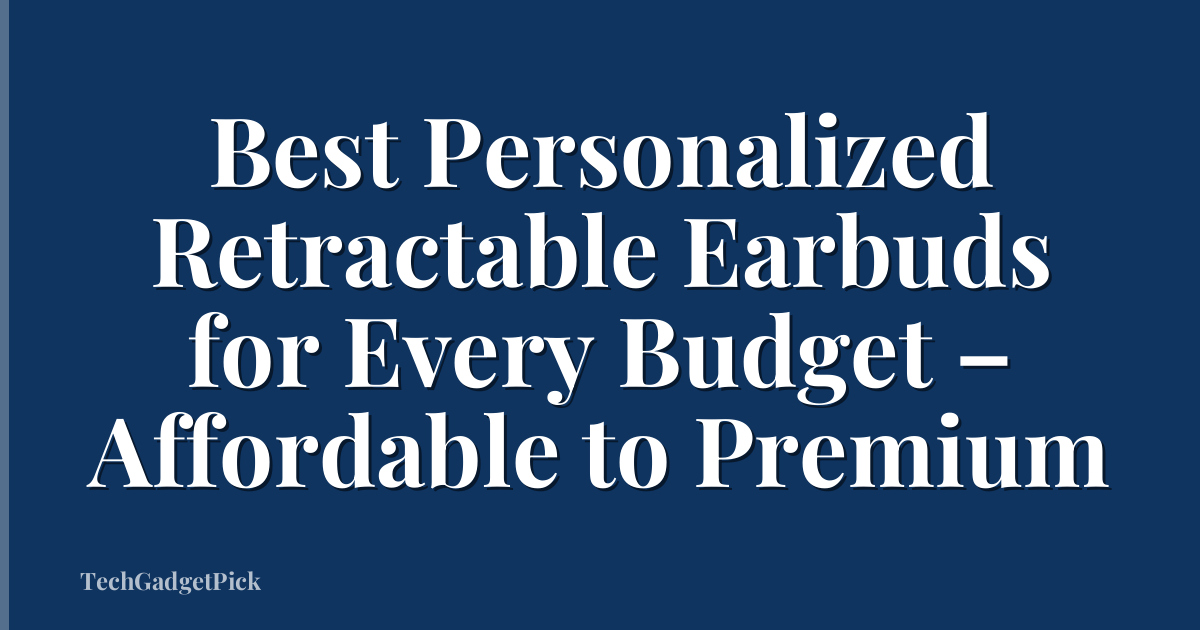 Best Personalized Retractable Earbuds for Every Budget – Affordable to Premium