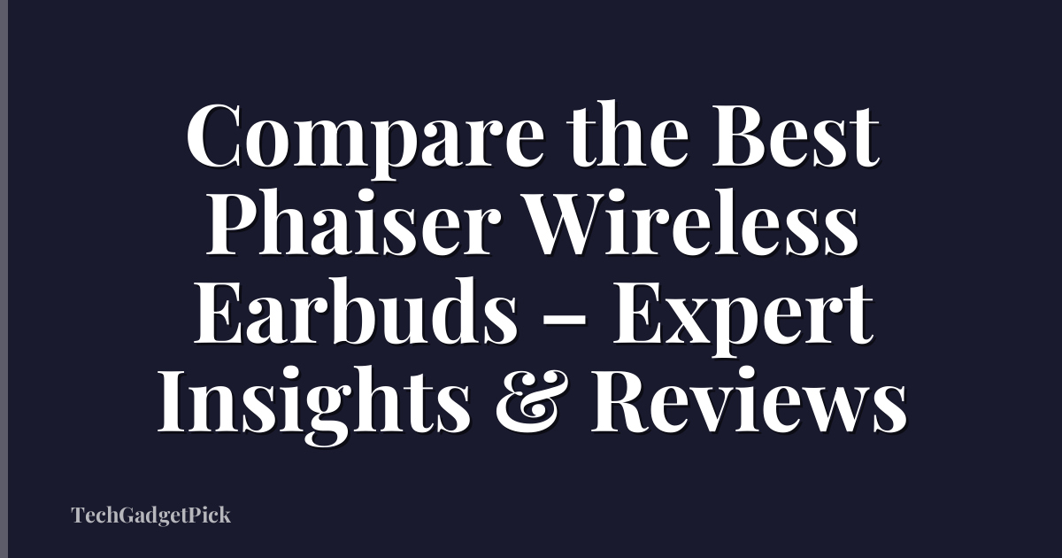 Compare the Best Phaiser Wireless Earbuds – Expert Insights & Reviews
