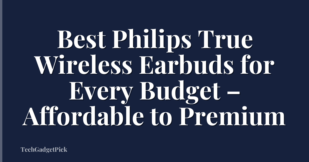 Best Philips True Wireless Earbuds for Every Budget – Affordable to Premium