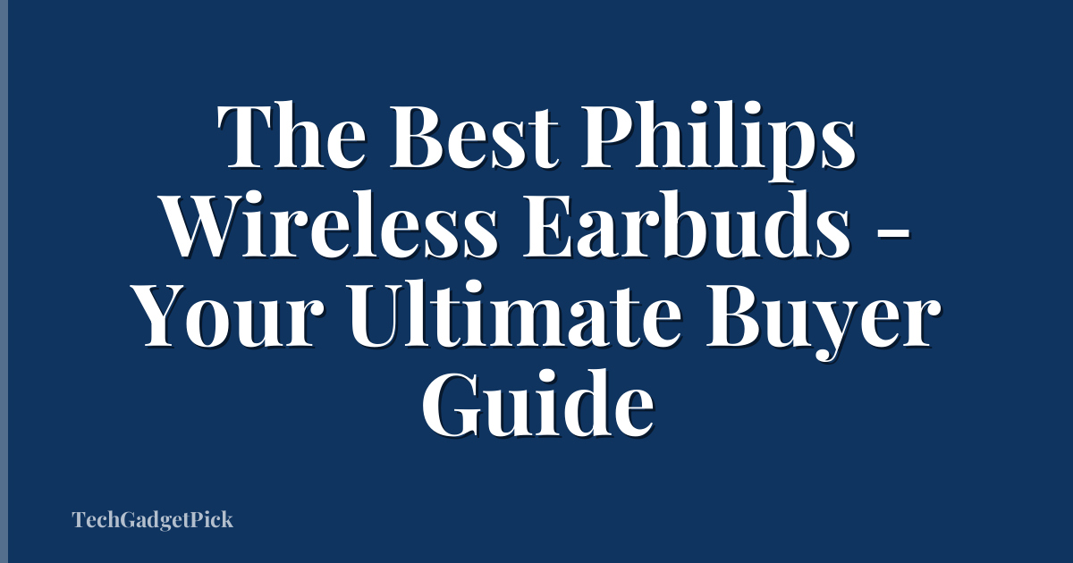 The Best Philips Wireless Earbuds - Your Ultimate Buyer Guide