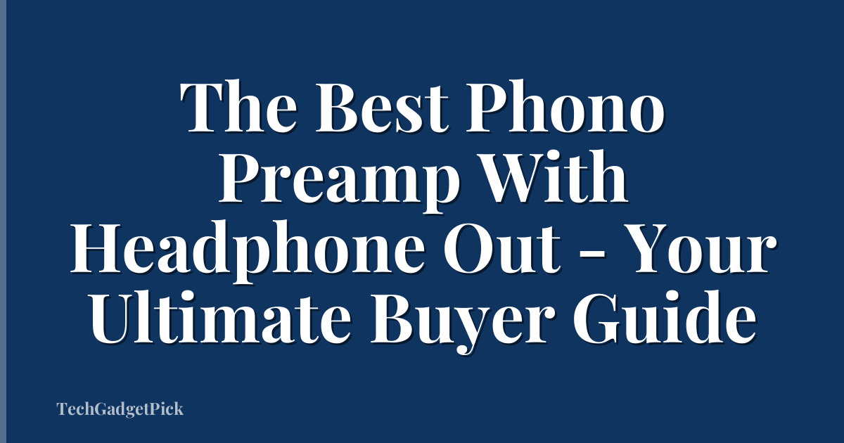 The Best Phono Preamp With Headphone Out - Your Ultimate Buyer Guide