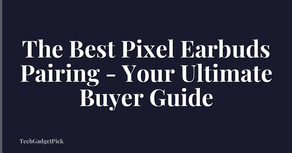The Best Pixel Earbuds Pairing - Your Ultimate Buyer Guide