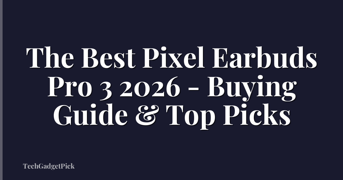 The Best Pixel Earbuds Pro 3 2026 - Buying Guide & Top Picks