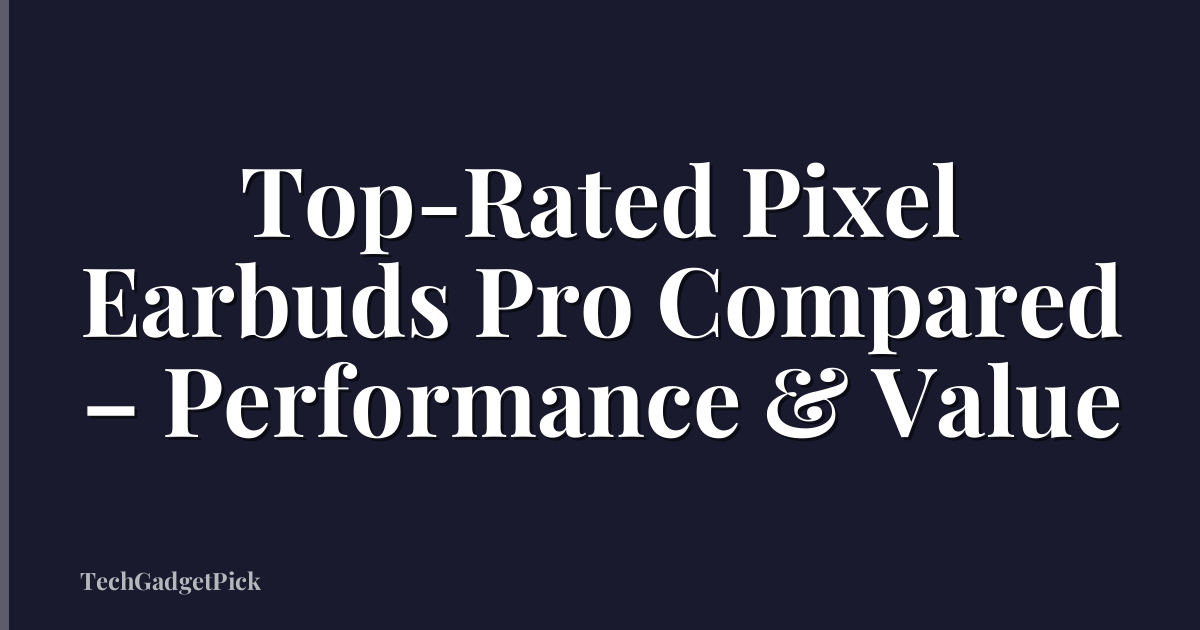 Top-Rated Pixel Earbuds Pro Compared – Performance & Value