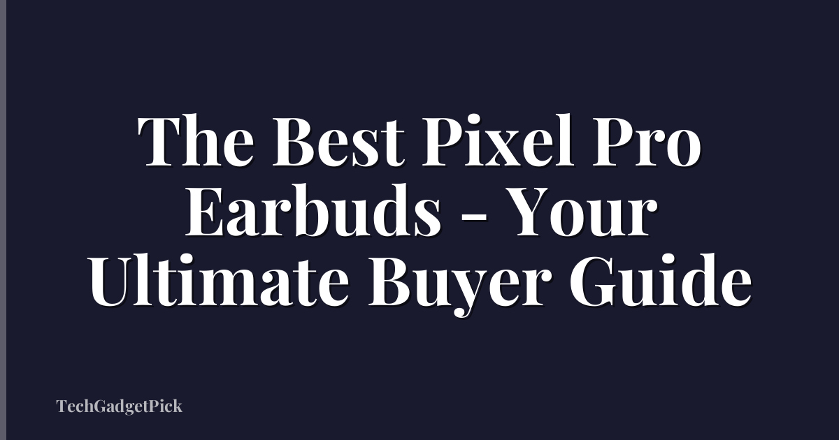 The Best Pixel Pro Earbuds - Your Ultimate Buyer Guide