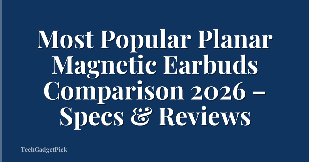 Most Popular Planar Magnetic Earbuds Comparison 2026 – Specs & Reviews