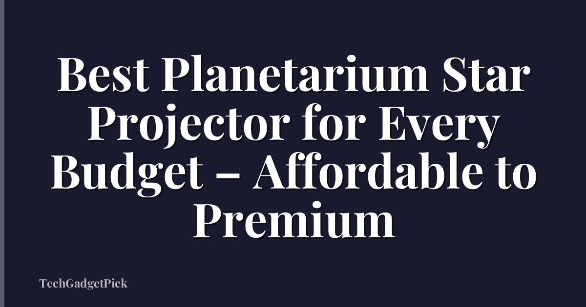 Best Planetarium Star Projector for Every Budget – Affordable to Premium