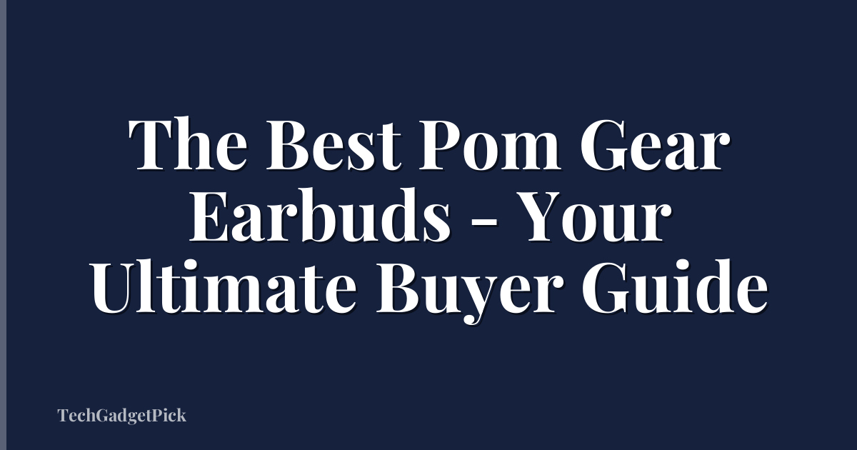 The Best Pom Gear Earbuds - Your Ultimate Buyer Guide