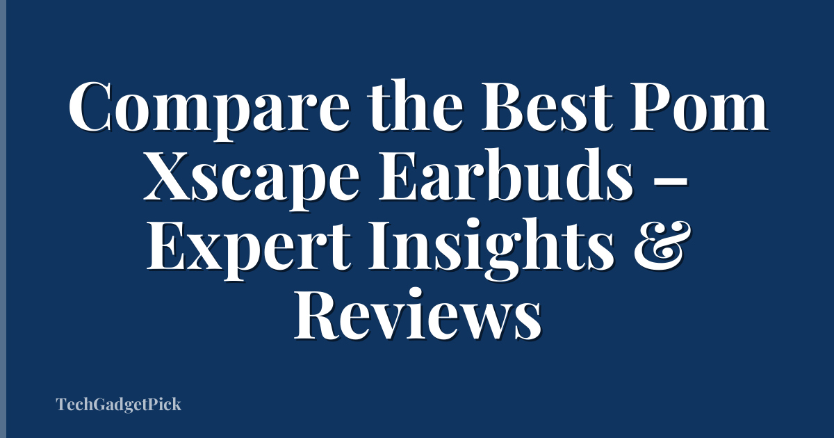 Compare the Best Pom Xscape Earbuds – Expert Insights & Reviews
