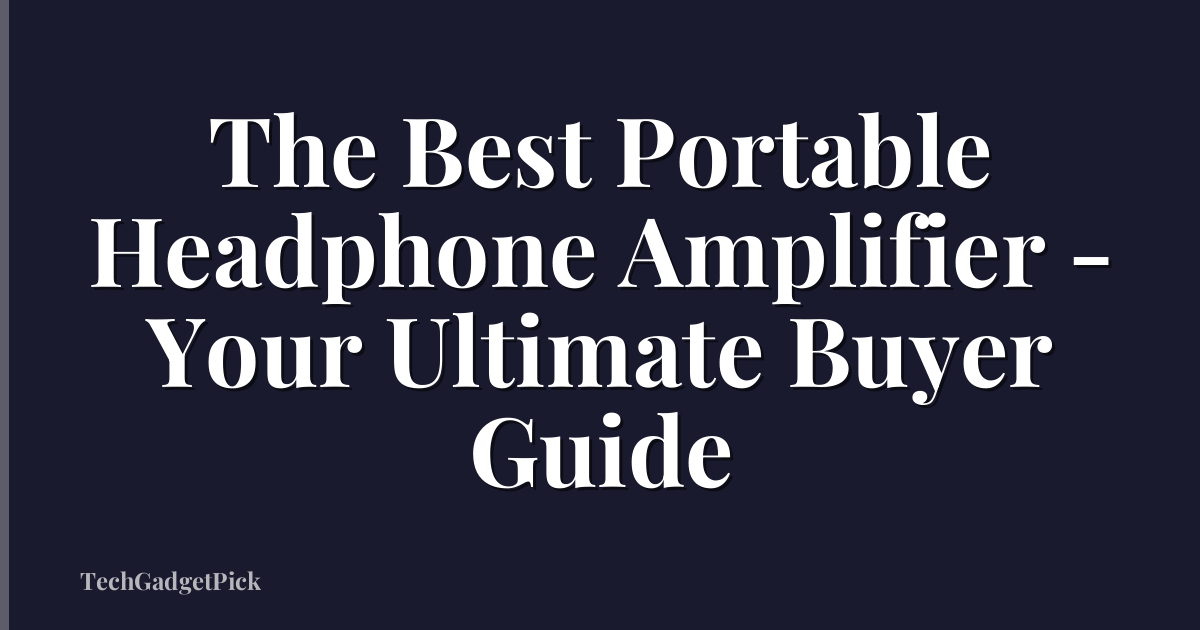 The Best Portable Headphone Amplifier - Your Ultimate Buyer Guide