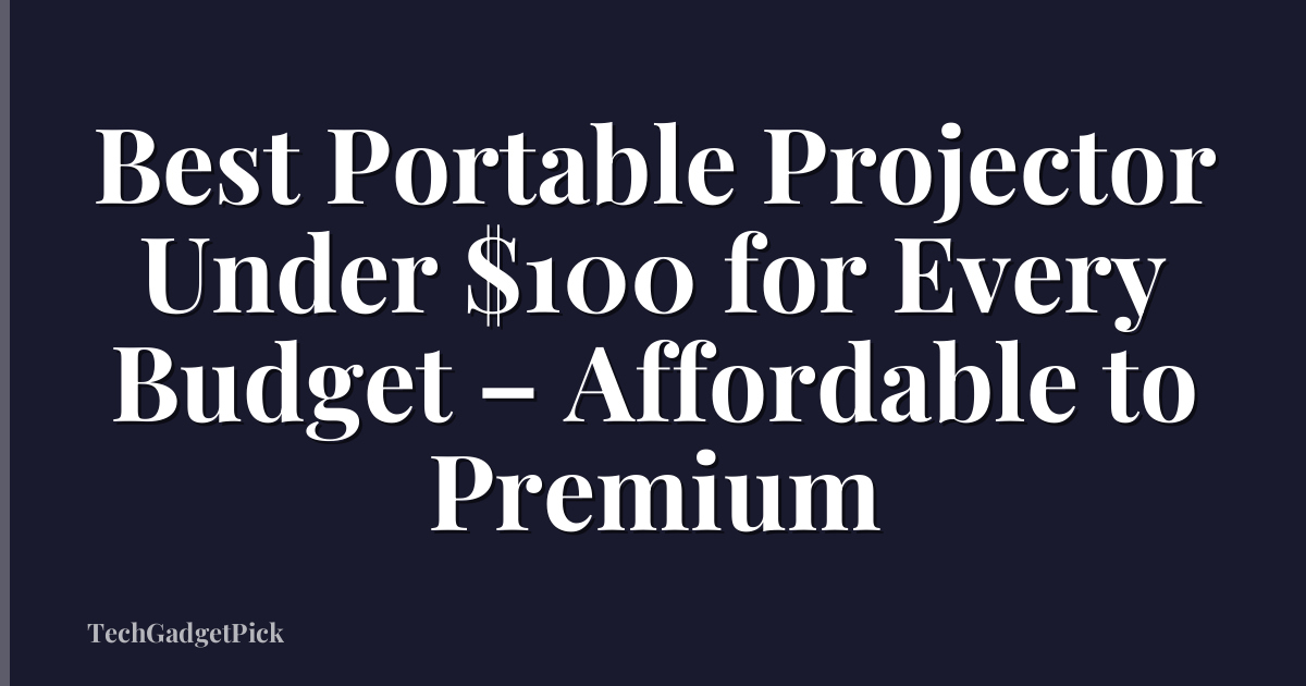 Best Portable Projector Under $100 for Every Budget – Affordable to Premium