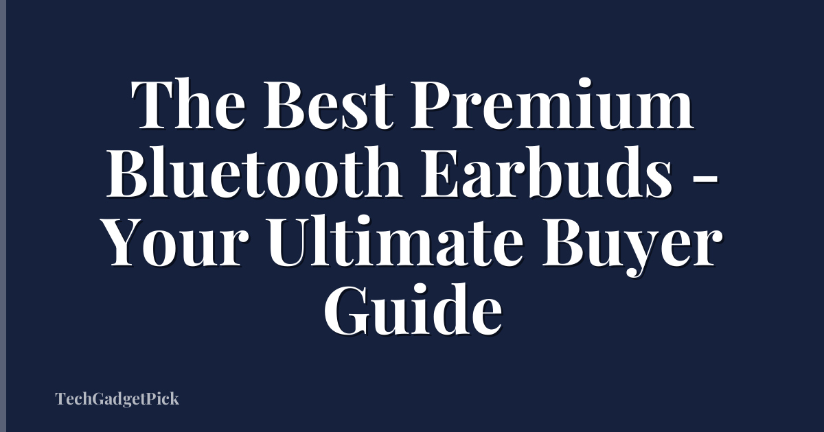 The Best Premium Bluetooth Earbuds - Your Ultimate Buyer Guide
