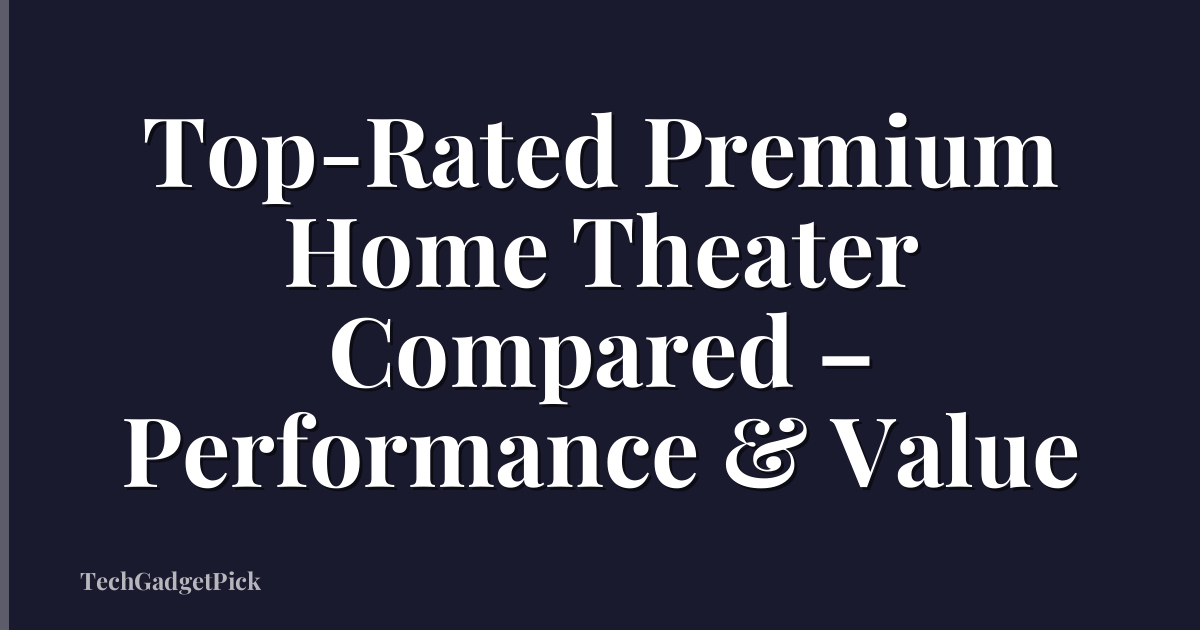 Top-Rated Premium Home Theater Compared – Performance & Value