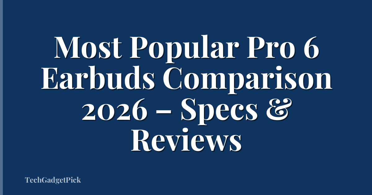 Most Popular Pro 6 Earbuds Comparison 2026 – Specs & Reviews