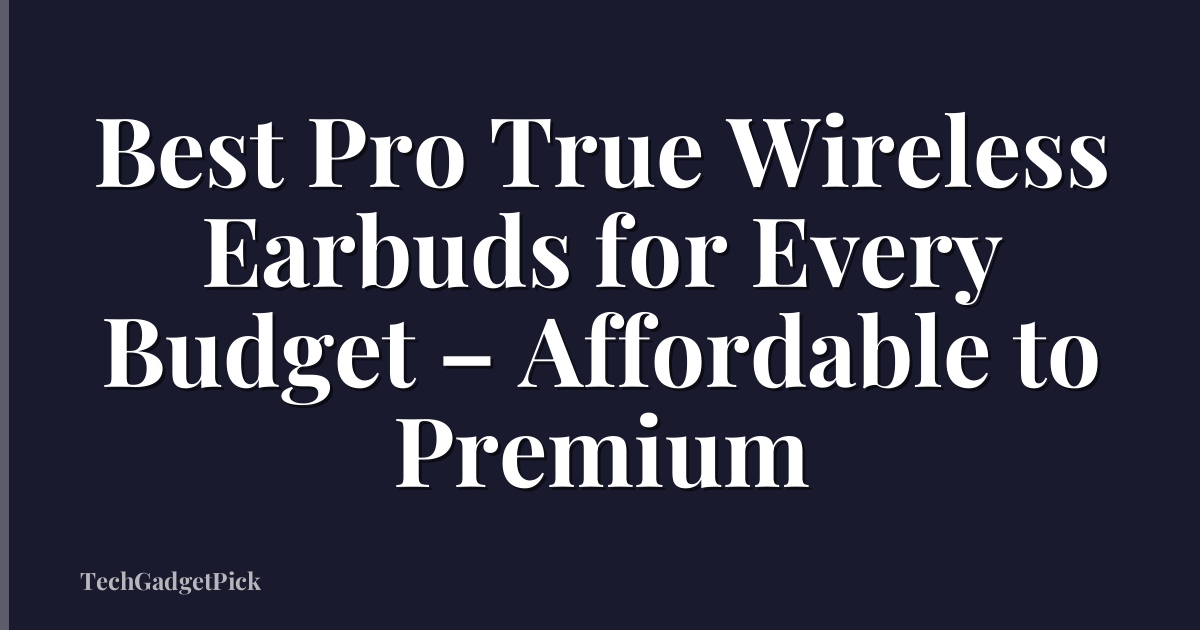 Best Pro True Wireless Earbuds for Every Budget – Affordable to Premium