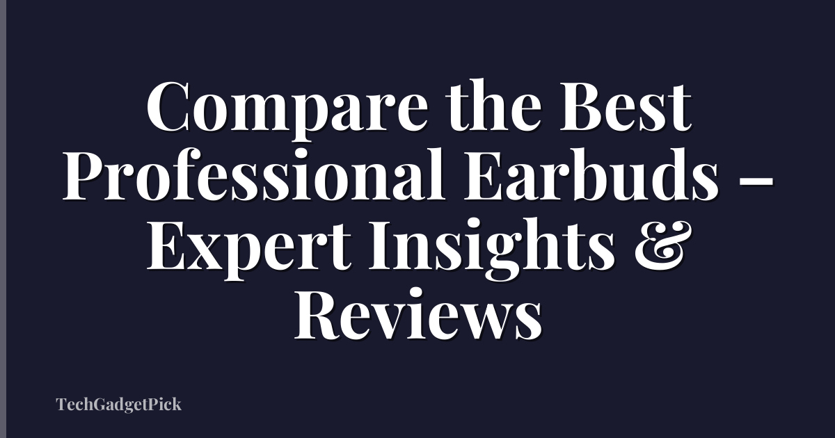 Compare the Best Professional Earbuds – Expert Insights & Reviews
