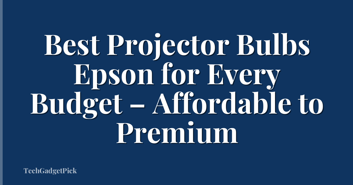 Best Projector Bulbs Epson for Every Budget – Affordable to Premium