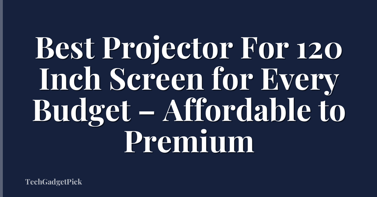 Best Projector For 120 Inch Screen for Every Budget – Affordable to Premium