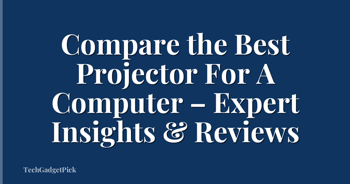 Compare the Best Projector For A Computer – Expert Insights & Reviews
