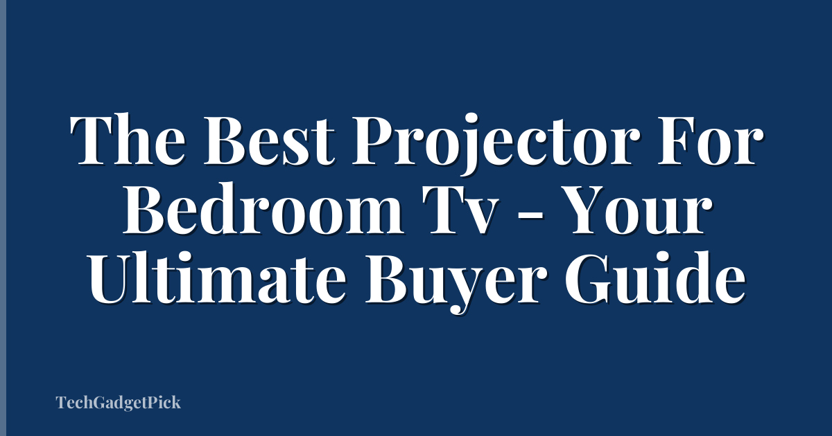 The Best Projector For Bedroom Tv - Your Ultimate Buyer Guide