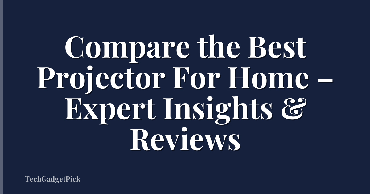 Compare the Best Projector For Home – Expert Insights & Reviews