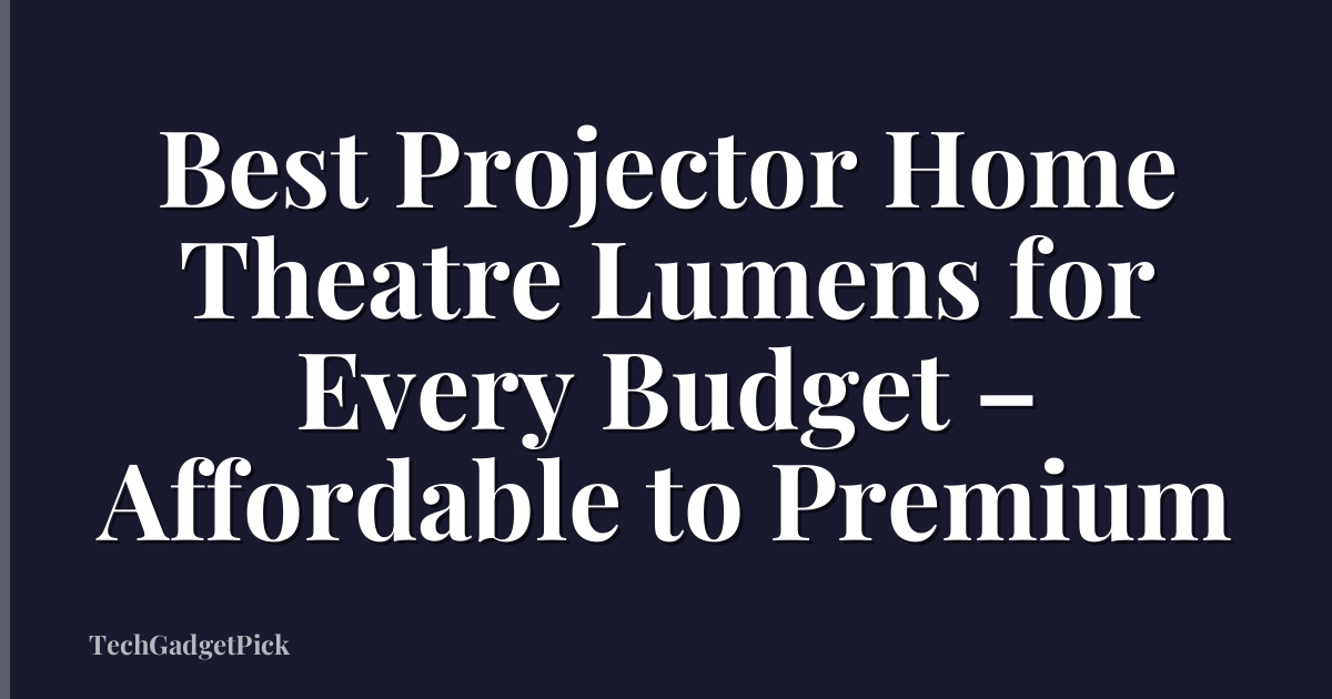 Best Projector Home Theatre Lumens for Every Budget – Affordable to Premium