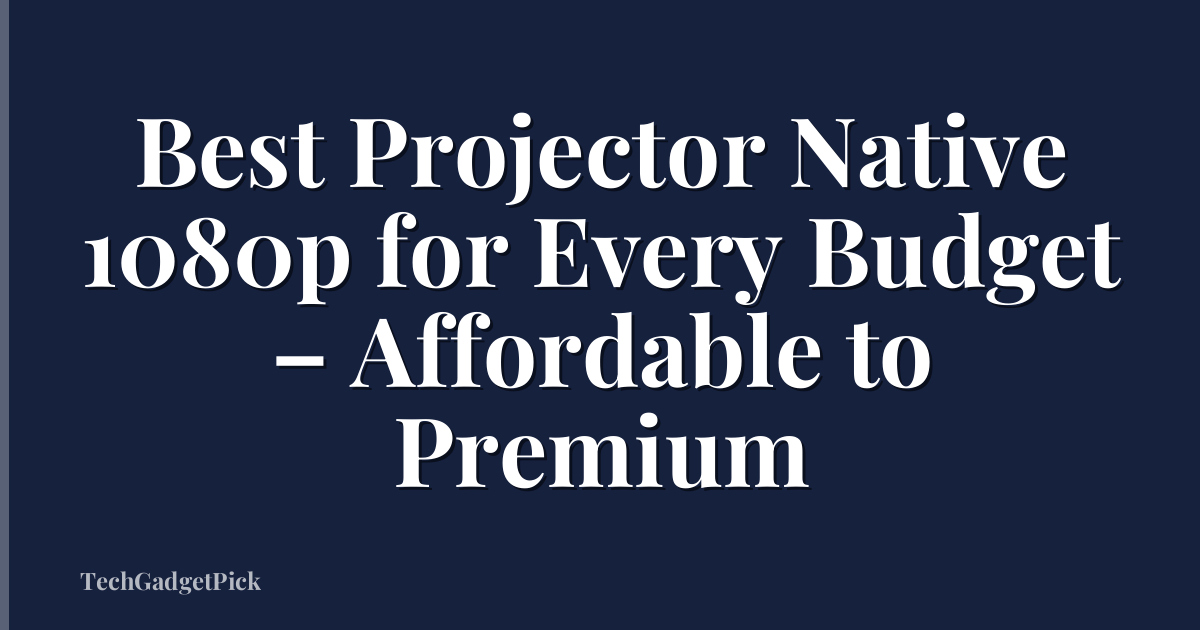 Best Projector Native 1080p for Every Budget – Affordable to Premium