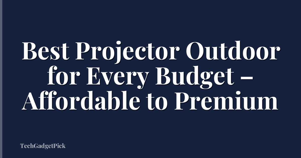 Best Projector Outdoor for Every Budget – Affordable to Premium