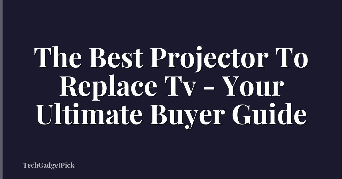 The Best Projector To Replace Tv - Your Ultimate Buyer Guide