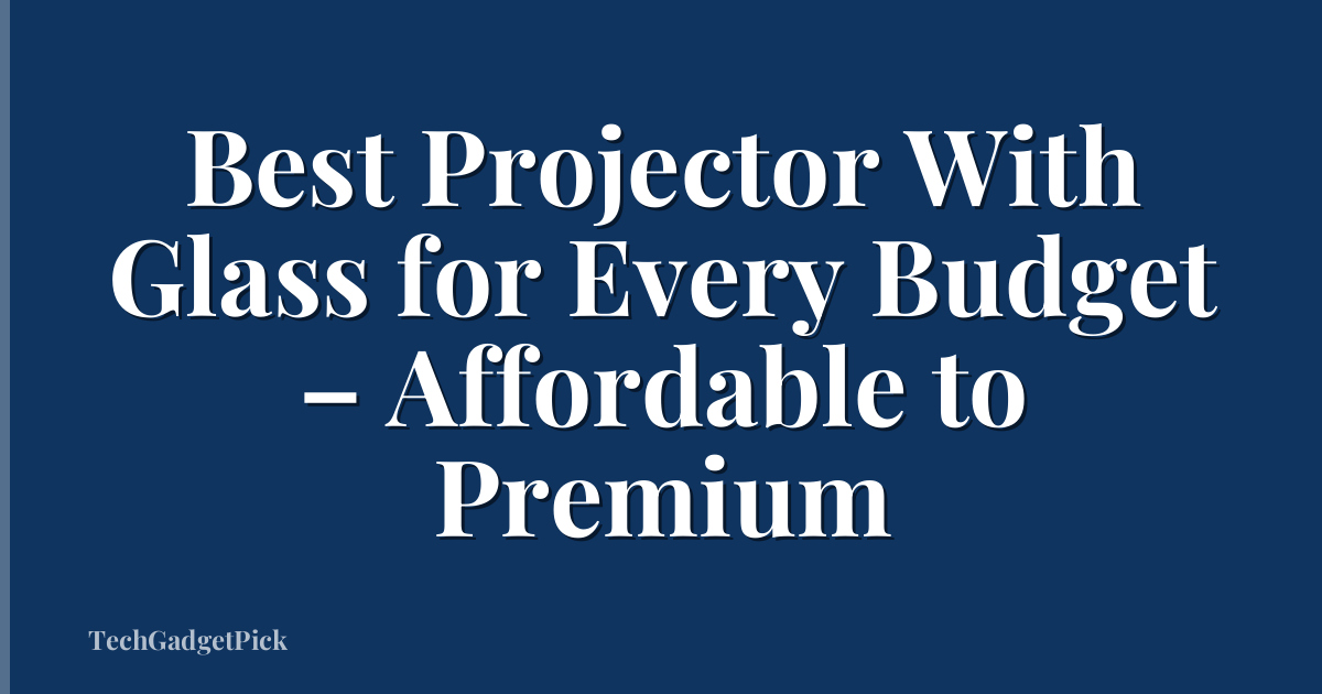 Best Projector With Glass for Every Budget – Affordable to Premium